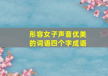 形容女子声音优美的词语四个字成语