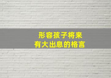 形容孩子将来有大出息的格言