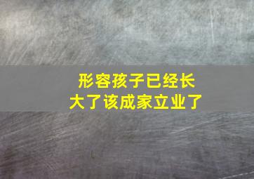 形容孩子已经长大了该成家立业了