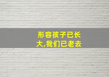 形容孩子已长大,我们已老去