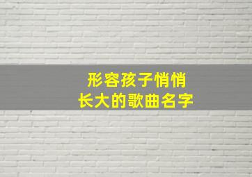 形容孩子悄悄长大的歌曲名字