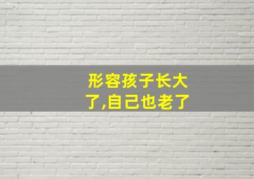 形容孩子长大了,自己也老了