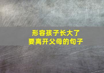 形容孩子长大了要离开父母的句子