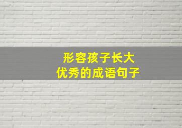 形容孩子长大优秀的成语句子