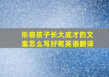 形容孩子长大成才的文案怎么写好呢英语翻译