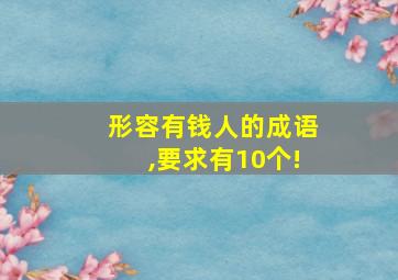 形容有钱人的成语,要求有10个!