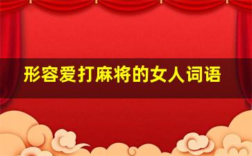 形容爱打麻将的女人词语