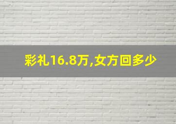 彩礼16.8万,女方回多少