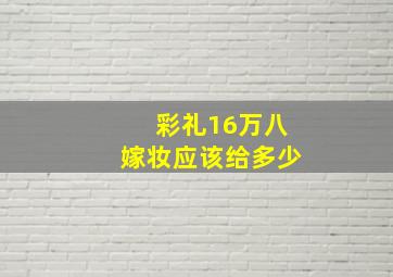 彩礼16万八嫁妆应该给多少