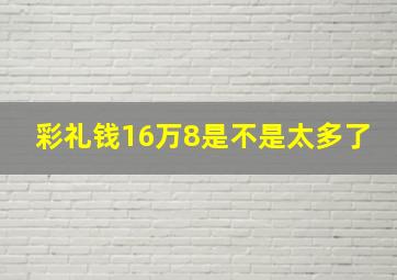 彩礼钱16万8是不是太多了