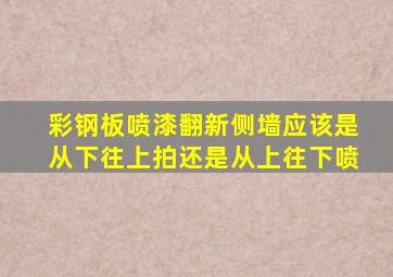 彩钢板喷漆翻新侧墙应该是从下往上拍还是从上往下喷