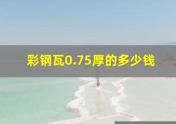 彩钢瓦0.75厚的多少钱