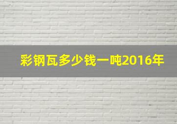 彩钢瓦多少钱一吨2016年