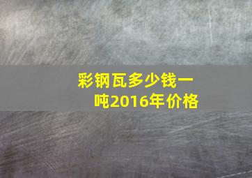 彩钢瓦多少钱一吨2016年价格