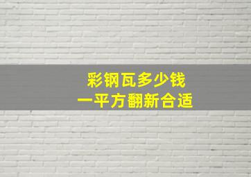 彩钢瓦多少钱一平方翻新合适