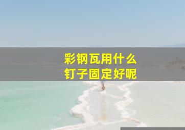 彩钢瓦用什么钉子固定好呢