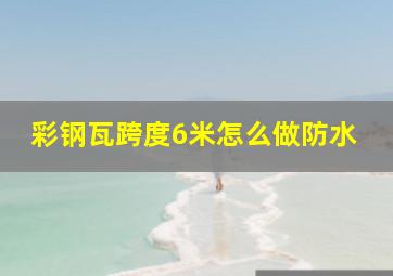 彩钢瓦跨度6米怎么做防水