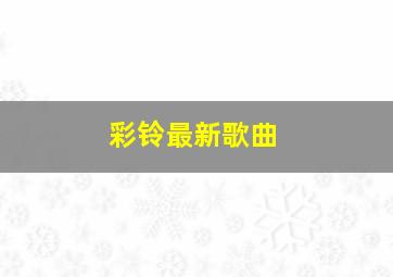 彩铃最新歌曲