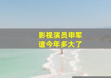 影视演员申军谊今年多大了