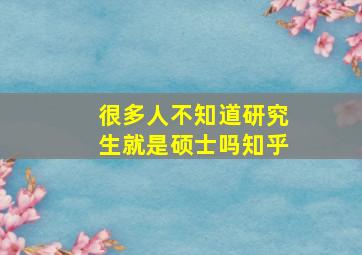 很多人不知道研究生就是硕士吗知乎