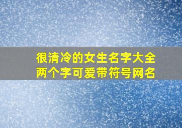 很清冷的女生名字大全两个字可爱带符号网名