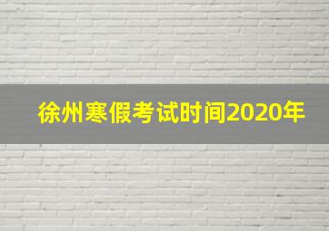 徐州寒假考试时间2020年