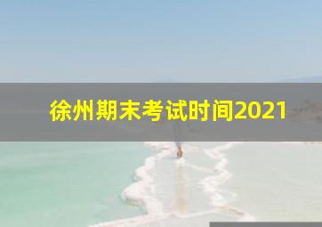 徐州期末考试时间2021