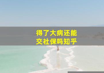 得了大病还能交社保吗知乎