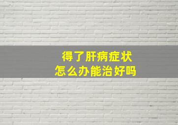 得了肝病症状怎么办能治好吗