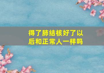 得了肺结核好了以后和正常人一样吗