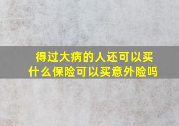 得过大病的人还可以买什么保险可以买意外险吗