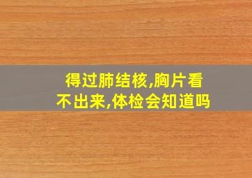 得过肺结核,胸片看不出来,体检会知道吗