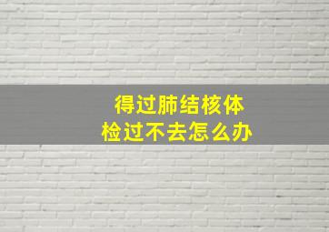 得过肺结核体检过不去怎么办