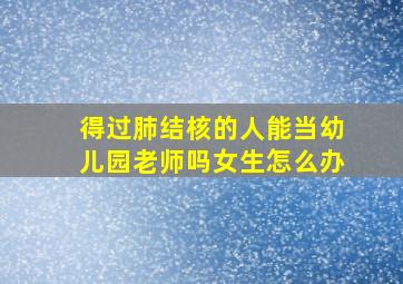 得过肺结核的人能当幼儿园老师吗女生怎么办