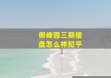 御峰园三期楼盘怎么样知乎