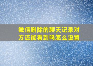 微信删除的聊天记录对方还能看到吗怎么设置