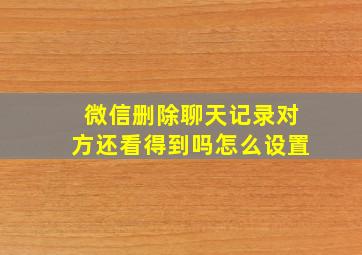 微信删除聊天记录对方还看得到吗怎么设置