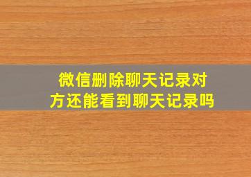 微信删除聊天记录对方还能看到聊天记录吗