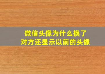 微信头像为什么换了对方还显示以前的头像