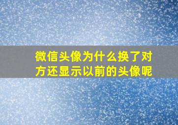 微信头像为什么换了对方还显示以前的头像呢