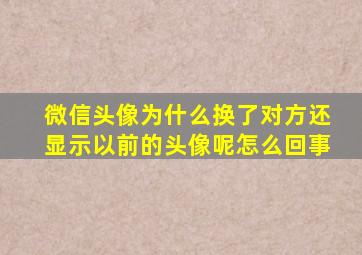 微信头像为什么换了对方还显示以前的头像呢怎么回事