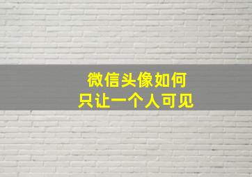 微信头像如何只让一个人可见