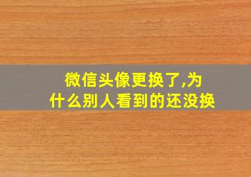 微信头像更换了,为什么别人看到的还没换