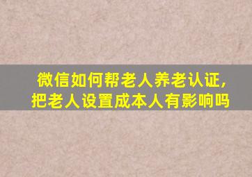 微信如何帮老人养老认证,把老人设置成本人有影响吗