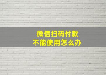 微信扫码付款不能使用怎么办