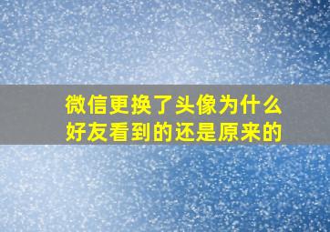 微信更换了头像为什么好友看到的还是原来的