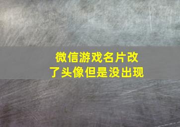 微信游戏名片改了头像但是没出现