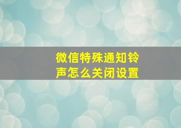 微信特殊通知铃声怎么关闭设置