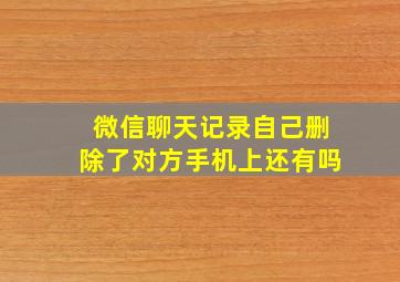 微信聊天记录自己删除了对方手机上还有吗