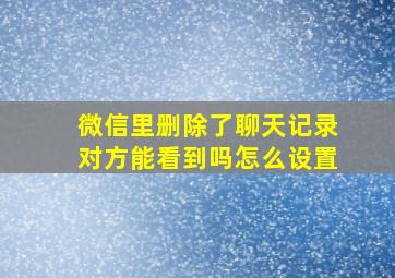 微信里删除了聊天记录对方能看到吗怎么设置